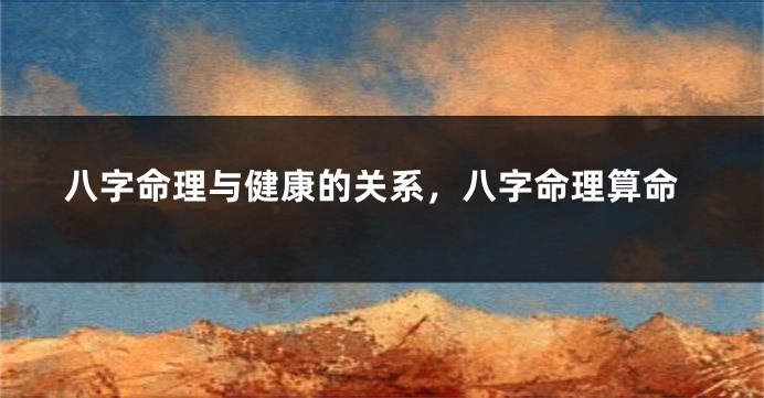 八字命理与健康的关系，八字命理算命