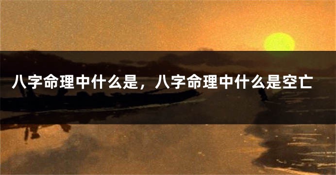 八字命理中什么是，八字命理中什么是空亡