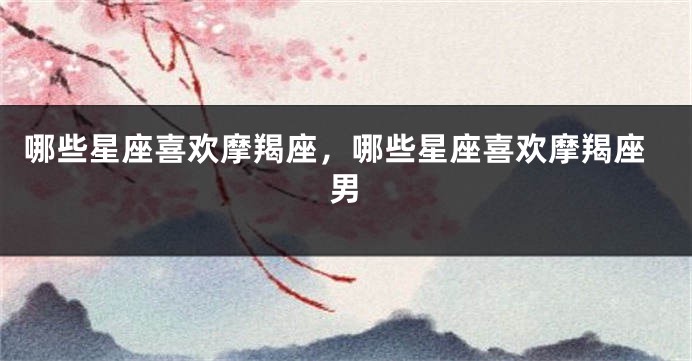 哪些星座喜欢摩羯座，哪些星座喜欢摩羯座男