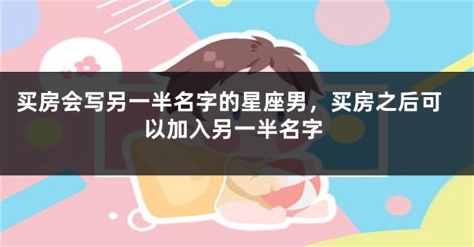 买房会写另一半名字的星座男，买房之后可以加入另一半名字