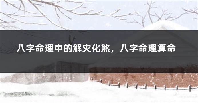八字命理中的解灾化煞，八字命理算命