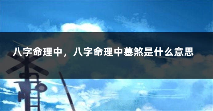 八字命理中，八字命理中墓煞是什么意思