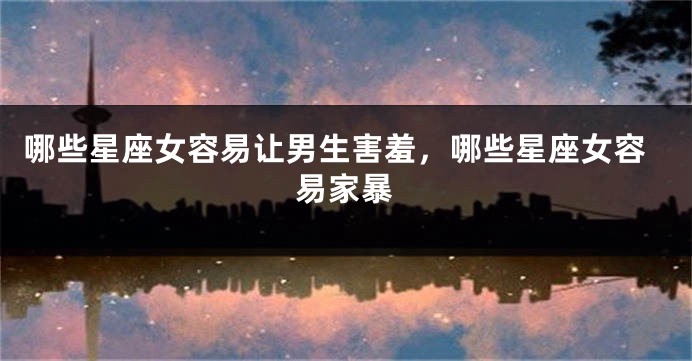 哪些星座女容易让男生害羞，哪些星座女容易家暴