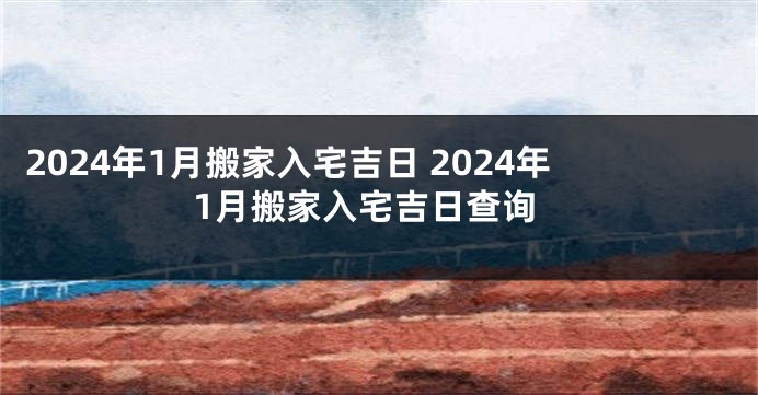 2024年1月搬家入宅吉日 2024年1月搬家入宅吉日查询