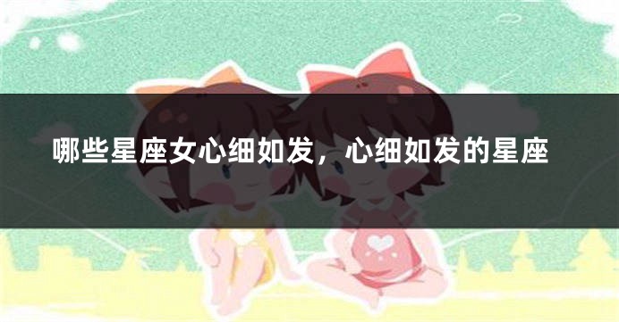 哪些星座女心细如发，心细如发的星座