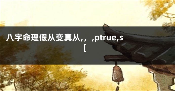 八字命理假从变真从,，,ptrue,s[