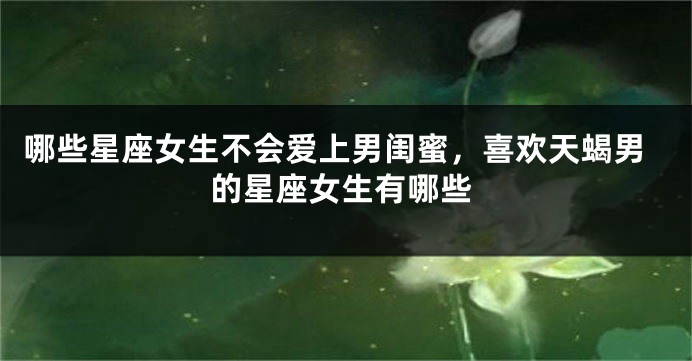 哪些星座女生不会爱上男闺蜜，喜欢天蝎男的星座女生有哪些