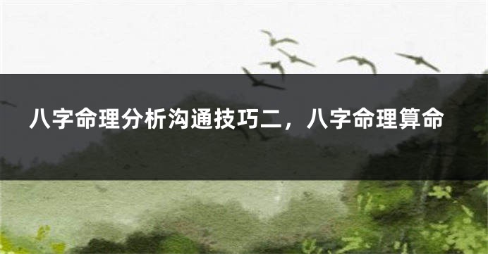 八字命理分析沟通技巧二，八字命理算命