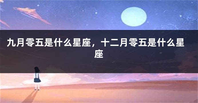 九月零五是什么星座，十二月零五是什么星座