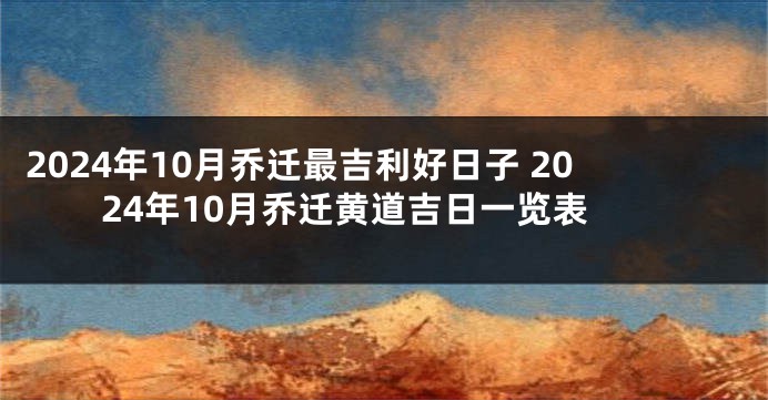 2024年10月乔迁最吉利好日子 2024年10月乔迁黄道吉日一览表