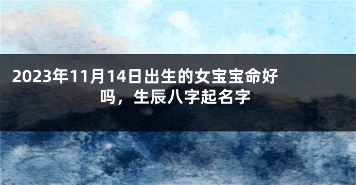 2023年11月14日出生的女宝宝命好吗，生辰八字起名字