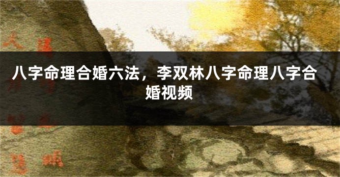八字命理合婚六法，李双林八字命理八字合婚视频