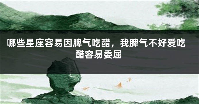 哪些星座容易因脾气吃醋，我脾气不好爱吃醋容易委屈