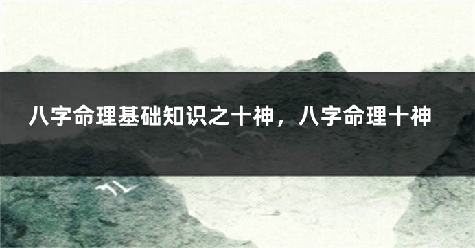 八字命理基础知识之十神,八字命理十神