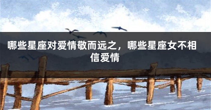 哪些星座对爱情敬而远之，哪些星座女不相信爱情
