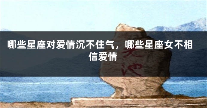 哪些星座对爱情沉不住气，哪些星座女不相信爱情