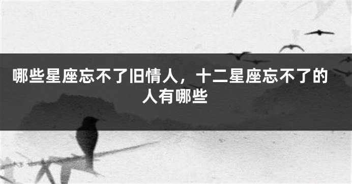 哪些星座忘不了旧情人，十二星座忘不了的人有哪些