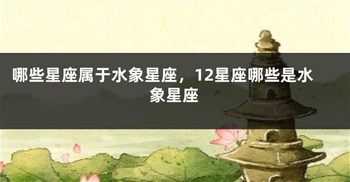 哪些星座属于水象星座，12星座哪些是水象星座