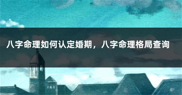 八字命理如何认定婚期，八字命理格局查询