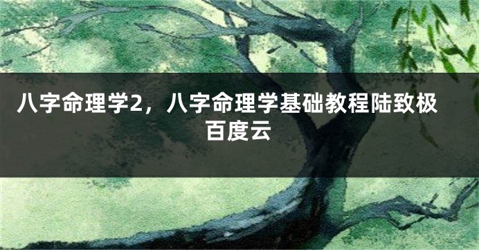 八字命理学2，八字命理学基础教程陆致极百度云