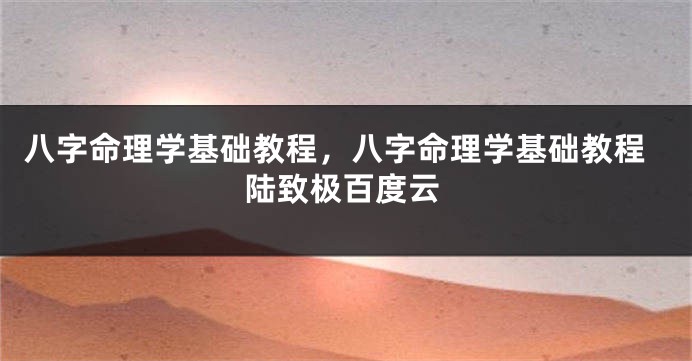 八字命理学基础教程，八字命理学基础教程陆致极百度云