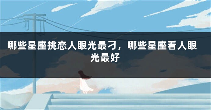 哪些星座挑恋人眼光最刁，哪些星座看人眼光最好