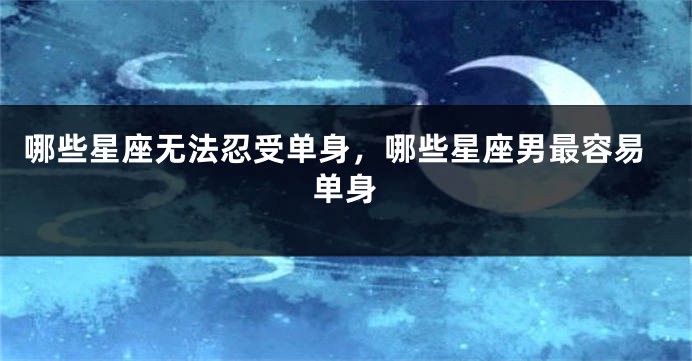 哪些星座无法忍受单身，哪些星座男最容易单身