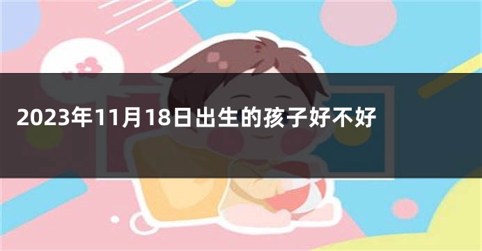 2023年11月18日出生的孩子好不好