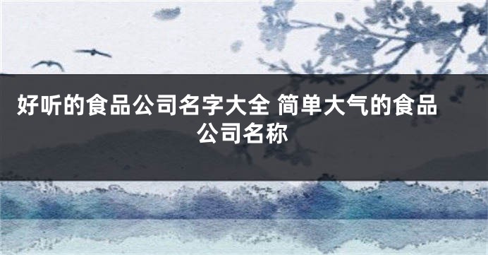 好听的食品公司名字大全 简单大气的食品公司名称