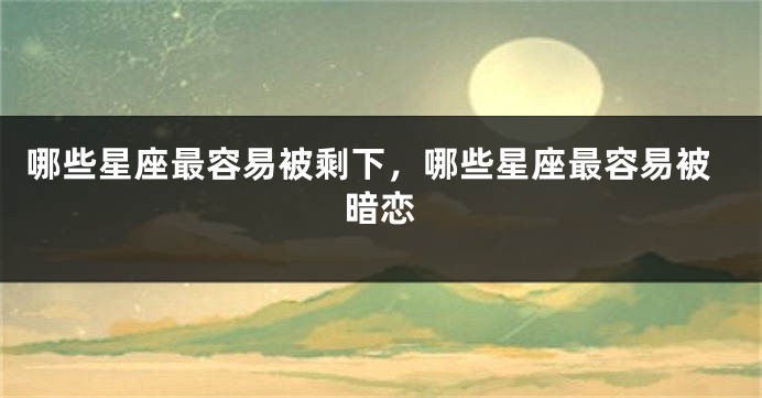 哪些星座最容易被剩下，哪些星座最容易被暗恋