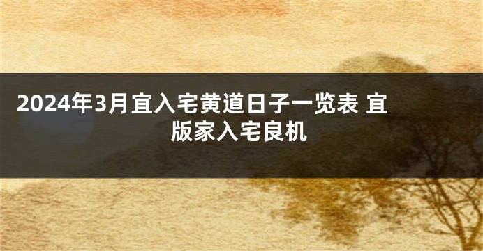 2024年3月宜入宅黄道日子一览表 宜版家入宅良机