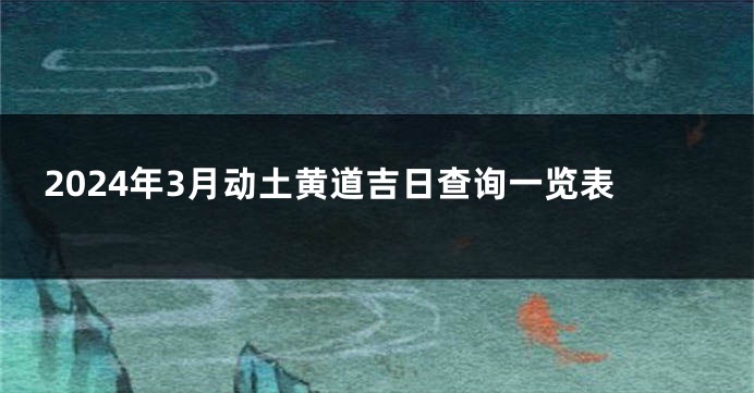 2024年3月动土黄道吉日查询一览表