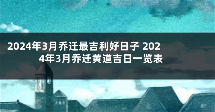 2024年3月乔迁最吉利好日子 2024年3月乔迁黄道吉日一览表