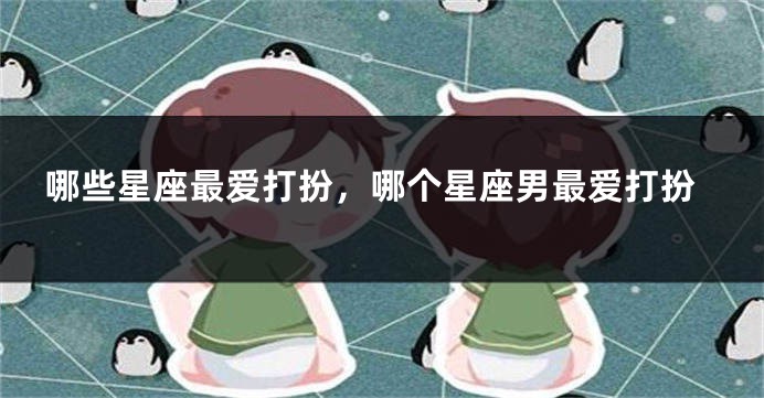哪些星座最爱打扮，哪个星座男最爱打扮