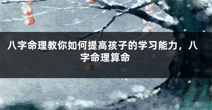 八字命理教你如何提高孩子的学习能力，八字命理算命