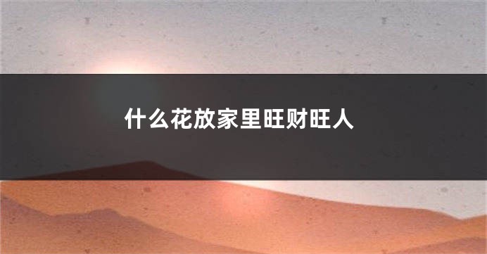 什么花放家里旺财旺人