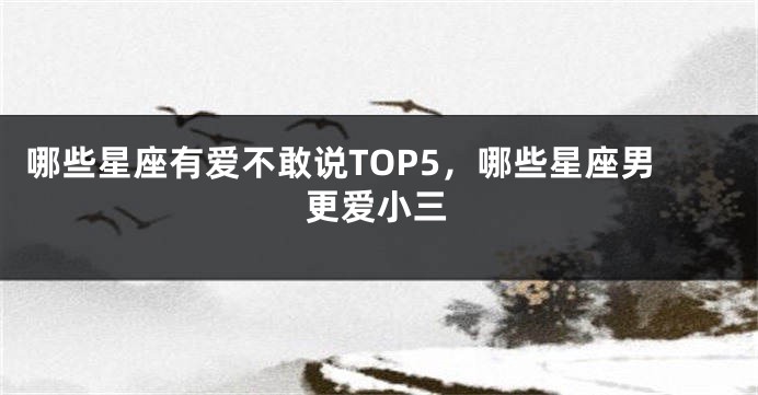 哪些星座有爱不敢说TOP5，哪些星座男更爱小三