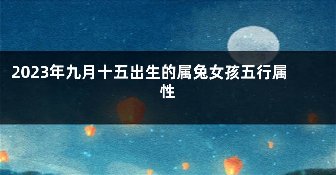 2023年九月十五出生的属兔女孩五行属性