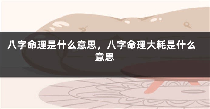 八字命理是什么意思，八字命理大耗是什么意思