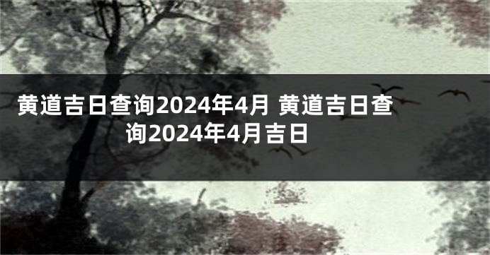 黄道吉日查询2024年4月 黄道吉日查询2024年4月吉日