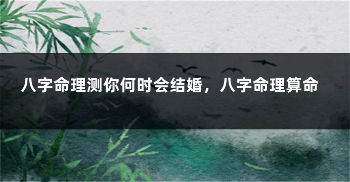 八字命理测你何时会结婚，八字命理算命