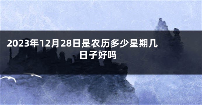 2023年12月28日是农历多少星期几 日子好吗