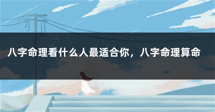 八字命理看什么人最适合你，八字命理算命