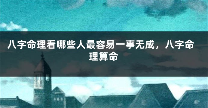 八字命理看哪些人最容易一事无成，八字命理算命