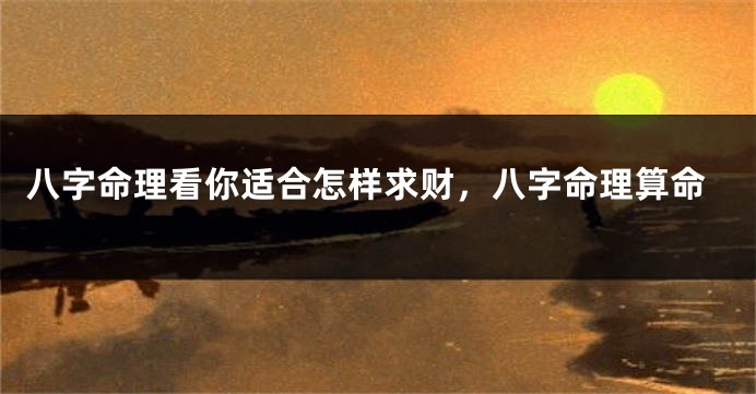 八字命理看你适合怎样求财，八字命理算命