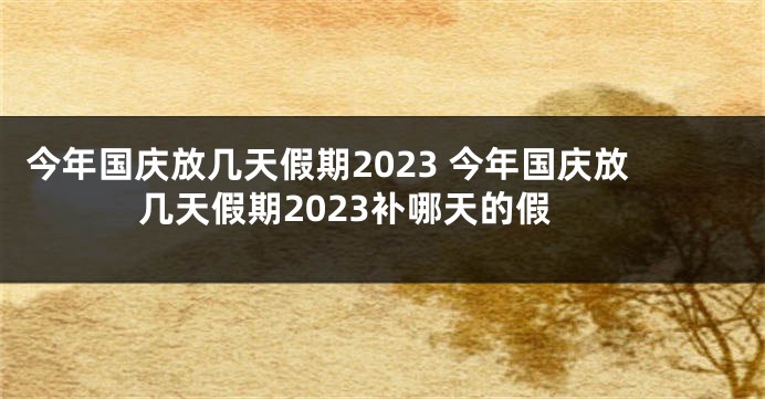 今年国庆放几天假期2023 今年国庆放几天假期2023补哪天的假