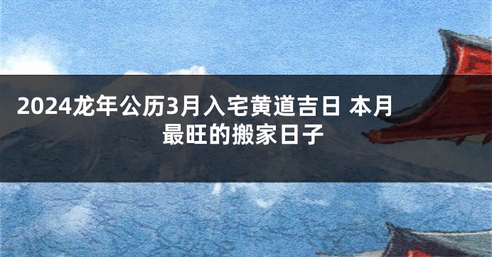 2024龙年公历3月入宅黄道吉日 本月最旺的搬家日子