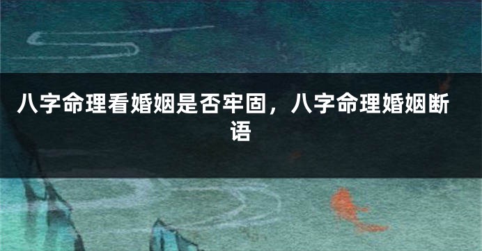 八字命理看婚姻是否牢固，八字命理婚姻断语