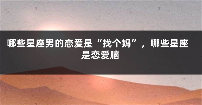 哪些星座男的恋爱是“找个妈”，哪些星座是恋爱脑