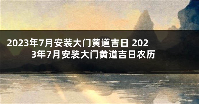 2023年7月安装大门黄道吉日 2023年7月安装大门黄道吉日农历